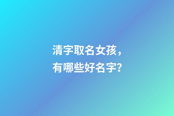 清字取名女孩，有哪些好名字？