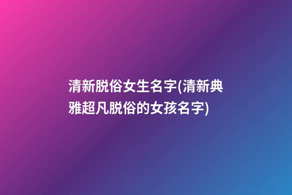 清新脱俗女生名字(清新典雅超凡脱俗的女孩名字)