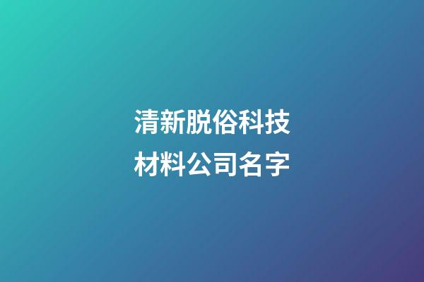 清新脱俗科技材料公司名字-第1张-公司起名-玄机派