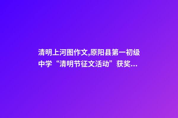 清明上河图作文,原阳县第一初级中学“清明节征文活动”获奖作品5(一等奖4篇)-第1张-观点-玄机派