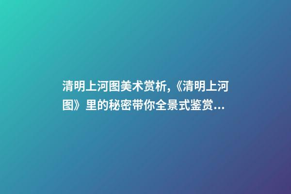 清明上河图美术赏析,《清明上河图》里的秘密带你全景式鉴赏传世名画-第1张-观点-玄机派