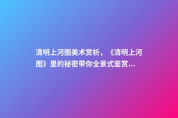 清明上河图美术赏析，《清明上河图》里的秘密带你全景式鉴赏传世名画-第1张-观点-玄机派