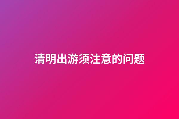 清明出游须注意的问题