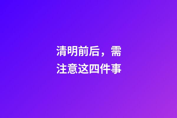 清明前后，需注意这四件事