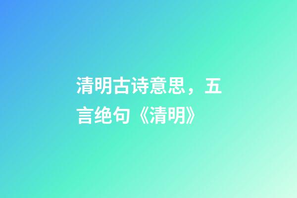 清明古诗意思，五言绝句《清明》-第1张-观点-玄机派