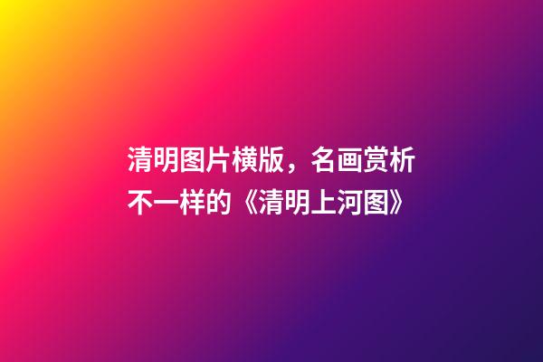 清明图片横版，名画赏析不一样的《清明上河图》-第1张-观点-玄机派