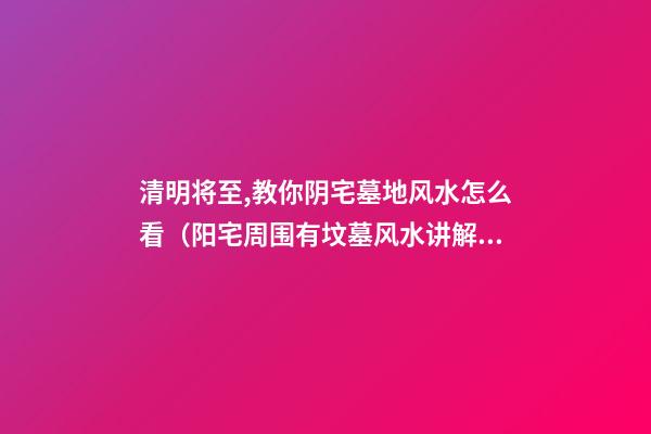 清明将至,教你阴宅墓地风水怎么看（阳宅周围有坟墓风水讲解）