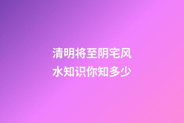 清明将至阴宅风水知识你知多少