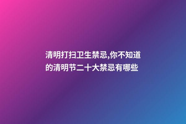 清明打扫卫生禁忌,你不知道的清明节二十大禁忌有哪些-第1张-观点-玄机派