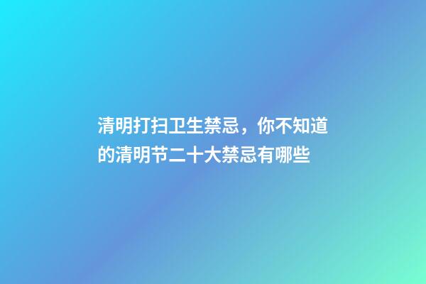 清明打扫卫生禁忌，你不知道的清明节二十大禁忌有哪些-第1张-观点-玄机派