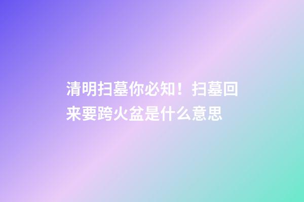 清明扫墓你必知！扫墓回来要跨火盆是什么意思