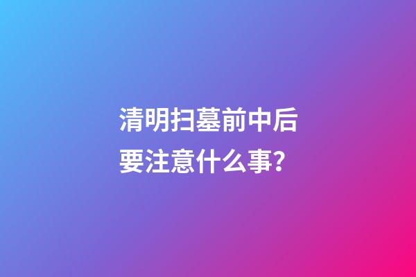 清明扫墓前中后要注意什么事？