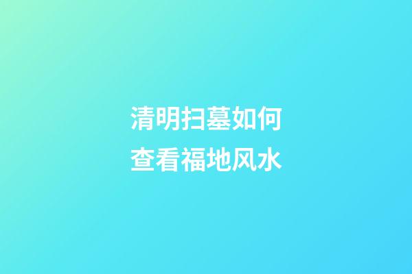 清明扫墓如何查看福地风水
