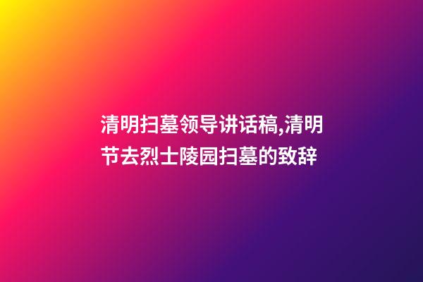 清明扫墓领导讲话稿,清明节去烈士陵园扫墓的致辞-第1张-观点-玄机派