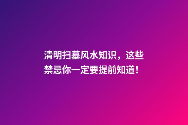 清明扫墓风水知识，这些禁忌你一定要提前知道！