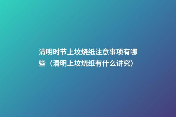 清明时节上坟烧纸注意事项有哪些（清明上坟烧纸有什么讲究）