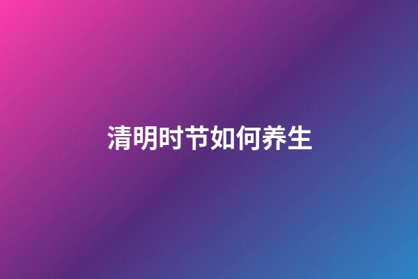 清明时节如何养生