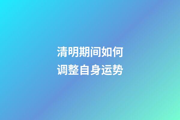 清明期间如何调整自身运势