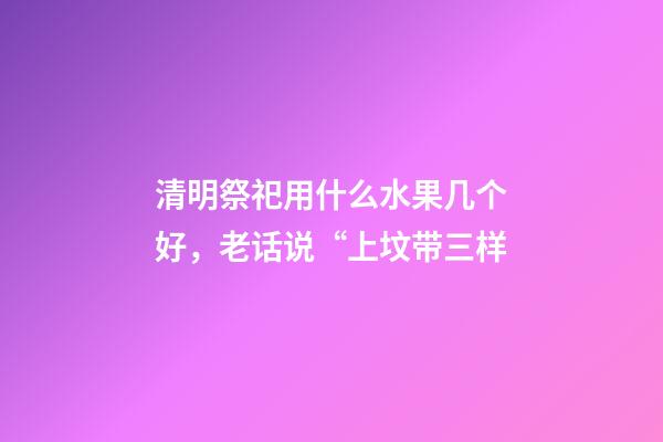 清明祭祀用什么水果几个好，老话说“上坟带三样-第1张-观点-玄机派