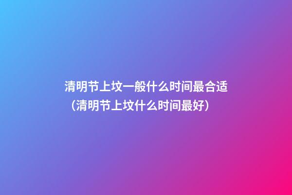清明节上坟一般什么时间最合适（清明节上坟什么时间最好）