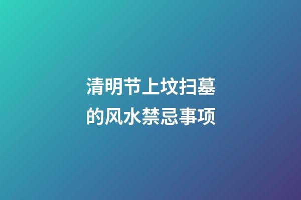 清明节上坟扫墓的风水禁忌事项