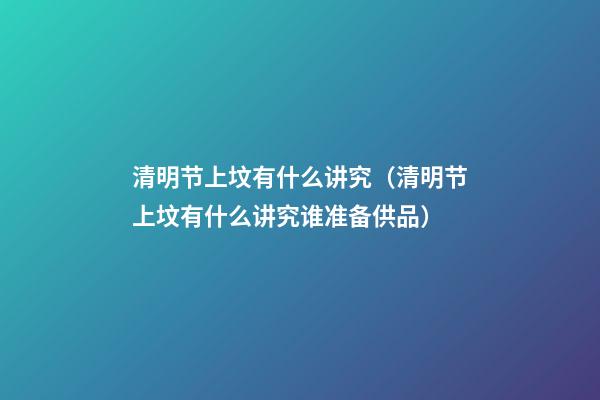 清明节上坟有什么讲究（清明节上坟有什么讲究谁准备供品）
