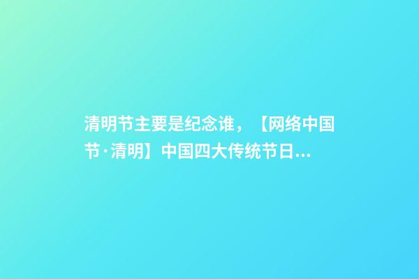 清明节主要是纪念谁，【网络中国节·清明】中国四大传统节日之清明节-第1张-观点-玄机派