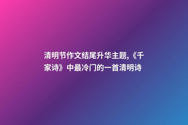 清明节作文结尾升华主题,《千家诗》中最冷门的一首清明诗-第1张-观点-玄机派