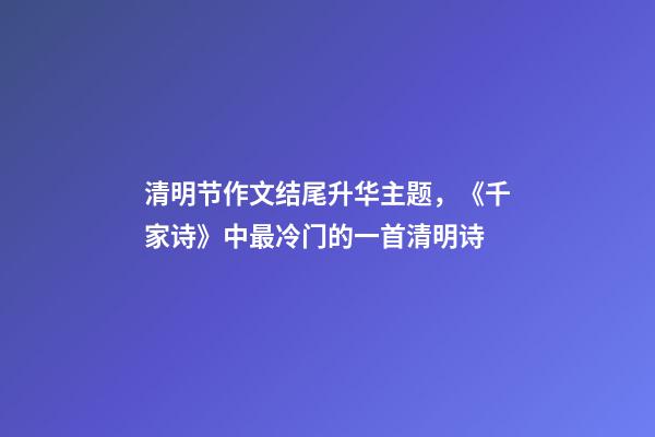 清明节作文结尾升华主题，《千家诗》中最冷门的一首清明诗-第1张-观点-玄机派