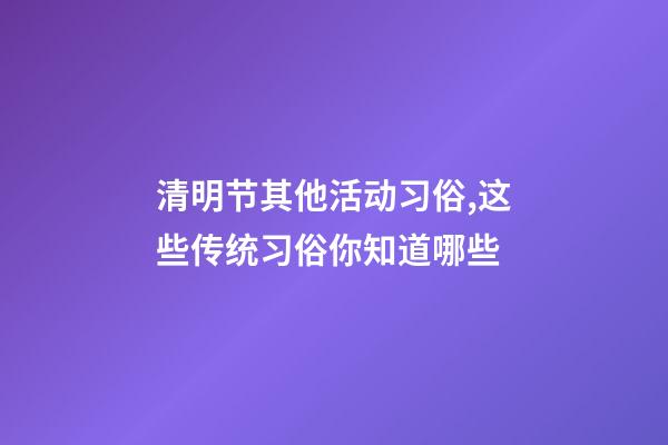 清明节其他活动习俗,这些传统习俗你知道哪些-第1张-观点-玄机派