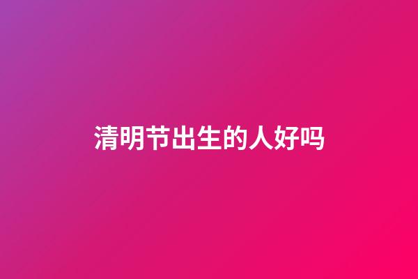 清明节出生的人好吗