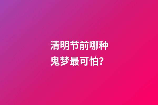 清明节前哪种鬼梦最可怕？