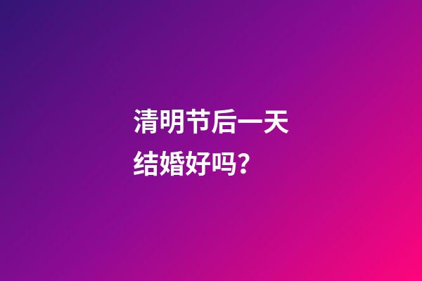 清明节后一天结婚好吗？
