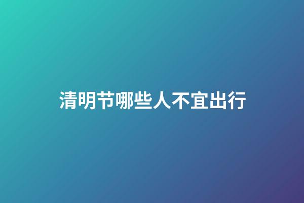 清明节哪些人不宜出行