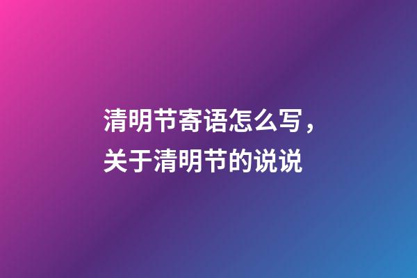 清明节寄语怎么写，关于清明节的说说
