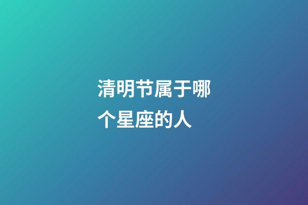 清明节属于哪个星座的人-第1张-星座运势-玄机派