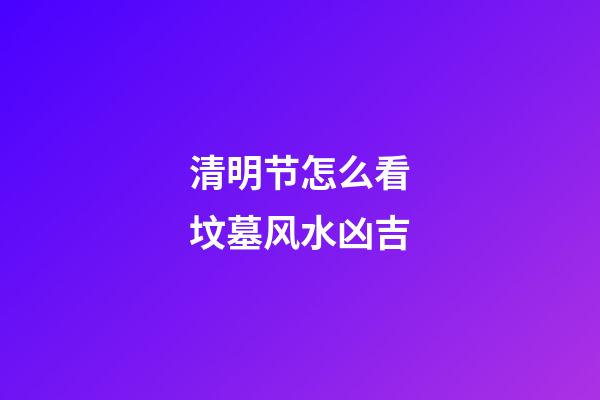 清明节怎么看坟墓风水凶吉