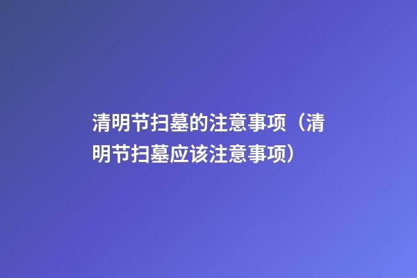 清明节扫墓的注意事项（清明节扫墓应该注意事项）