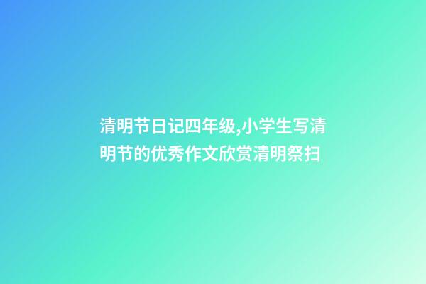 清明节日记四年级,小学生写清明节的优秀作文欣赏清明祭扫-第1张-观点-玄机派