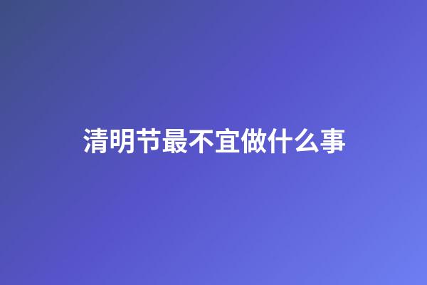 清明节最不宜做什么事