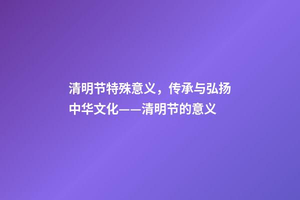 清明节特殊意义，传承与弘扬中华文化——清明节的意义-第1张-观点-玄机派