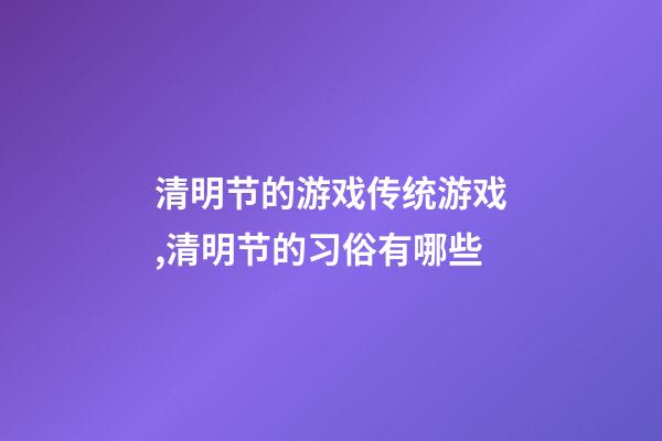 清明节的游戏传统游戏,清明节的习俗有哪些-第1张-观点-玄机派