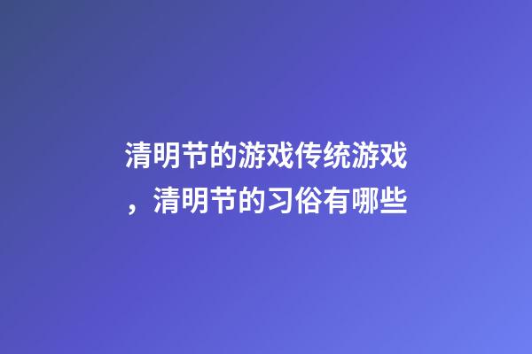 清明节的游戏传统游戏，清明节的习俗有哪些-第1张-观点-玄机派