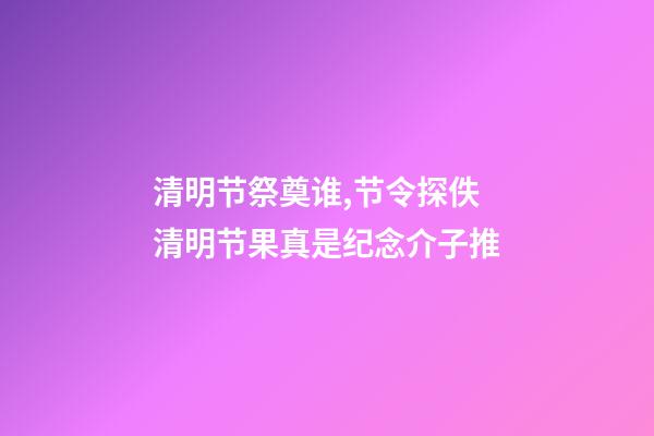 清明节祭奠谁,节令探佚清明节果真是纪念介子推-第1张-观点-玄机派
