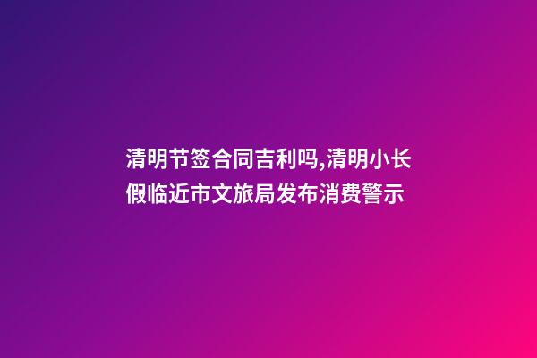 清明节签合同吉利吗,清明小长假临近市文旅局发布消费警示-第1张-观点-玄机派