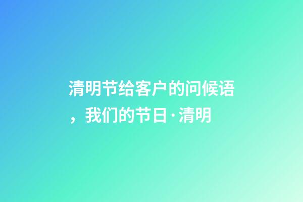 清明节给客户的问候语，我们的节日·清明-第1张-观点-玄机派