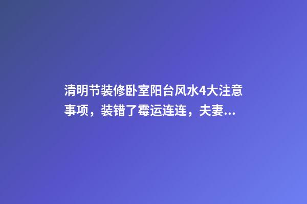 清明节装修卧室阳台风水4大注意事项，装错了霉运连连，夫妻不和