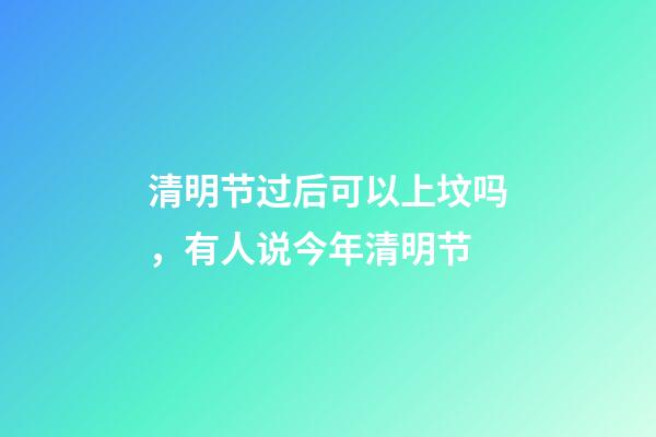 清明节过后可以上坟吗，有人说今年清明节-第1张-观点-玄机派