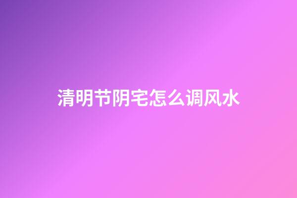 清明节阴宅怎么调风水