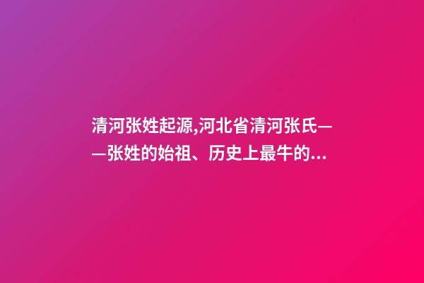 清河张姓起源,河北省清河张氏——张姓的始祖、历史上最牛的望族之一-第1张-观点-玄机派